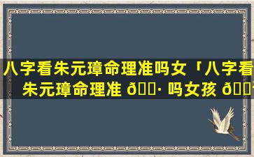 八字看朱元璋命理准吗女「八字看朱元璋命理准 🕷 吗女孩 🌲 」